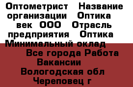 Оптометрист › Название организации ­ Оптика 21 век, ООО › Отрасль предприятия ­ Оптика › Минимальный оклад ­ 40 000 - Все города Работа » Вакансии   . Вологодская обл.,Череповец г.